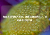 热血高校海岛大逃杀，社团联盟血战乱夺，锁定最终吃鸡王座！