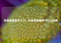 英雄联盟新手入门，中路英雄推荐与打法指南