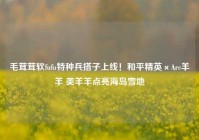 毛茸茸软fufu特种兵搭子上线！和平精英×Arc羊羊 美羊羊点亮海岛雪地