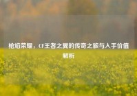 枪焰荣耀，CF王者之翼的传奇之旅与入手价值解析
