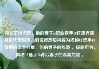 存在表述问题，他的妻子cf职业选手18这里有重复指代错误等。假设修改后内容为揭秘CF选手18背后的温柔力量，他的妻子的故事 ，标题可为，揭秘CF选手18背后妻子的温柔力量 。