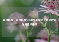 郑州医专：郑州医专2023年全面盘点：医学教育优质选择指南