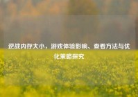 逆战内存大小，游戏体验影响、查看方法与优化策略探究