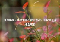 实测解惑，1G显卡能不能玩逆战？附设置+玩法全攻略