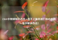 CSGO卡顿掉帧心态炸+连不上服务器？核心原因+有效解决办法！