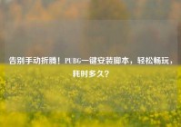 告别手动折腾！PUBG一键安装脚本，轻松畅玩，耗时多久？
