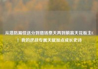 从塔防漏怪送分到猎场祭天再到躺赢天花板主C！我的逆战专属天赋加点成长史诗