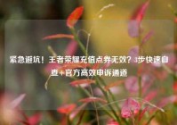 紧急避坑！王者荣耀充值点券无效？3步快速自查+官方高效申诉通道