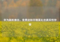 华为新机推出，免费送和平精英礼包真实性存疑