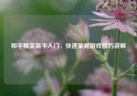 和平精英新手入门，快速掌握游戏技巧讲解