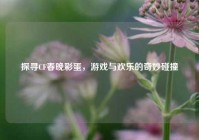 探寻CF春晚彩蛋，游戏与欢乐的奇妙碰撞