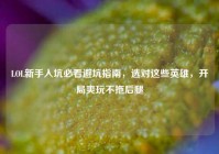LOL新手入坑必看避坑指南，选对这些英雄，开局爽玩不拖后腿