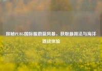 探秘PUBG国际服蔚蓝风暴，获取最简法与海洋激战体验
