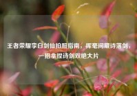 王者荣耀李白剑仙拍照指南，挥毫间藏诗落剑，一招拿捏诗剑双绝大片