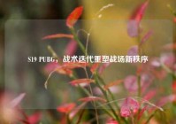 S19 PUBG，战术迭代重塑战场新秩序
