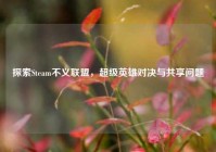 探索Steam不义联盟，超级英雄对决与共享问题
