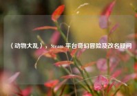 〈动物大乱〉，Steam 平台奇幻冒险及改名疑问