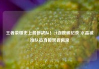 王者荣耀史上最惨战队！21连败破纪录 水晶被推队员直接哭着离席