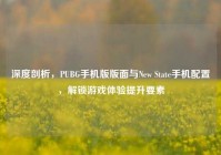 深度剖析，PUBG手机版版面与New State手机配置，解锁游戏体验提升要素