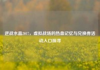 逆战水晶2017，虚拟战场的热血记忆与兑换券活动入口探寻