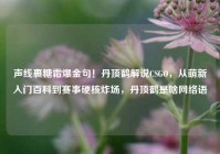 声线裹糖霜爆金句！丹顶鹤解说CSGO，从萌新入门百科到赛事硬核炸场，丹顶鹤是啥网络语
