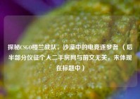 探秘CSGO楼兰战队，沙漠中的电竞逐梦者 （后半部分仪征个人二手房网与前文无关，未体现在标题中）