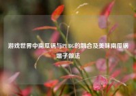 游戏世界中南瓜锅与PUBG的融合及美味南瓜锅塌子做法