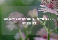 轻松修改CSGO盾牌按键以提升操控体验及ca722航班回国相关