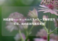 纠结港版Steam Deck OLED入不入？一文解析官方价格、核心区别与真实体验