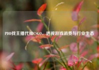PDD找主播代抽CSGO，透视游戏消费与行业生态