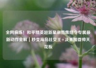 全网疯练！和平精英超新星潮酷集结令专属最新动作全解｜秒变海岛社交王+决赛圈耍帅天花板