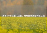 揭秘LOL合成永久皮肤，开启独特英雄外观之旅