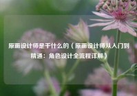 原画设计师是干什么的（原画设计师从入门到精通：角色设计全流程详解）