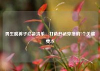 男生脱裤子必备清单：打造舒适穿搭的7个关键要点