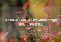 LOL S4回忆杀，勾得ADC不敢出塔的钩子之神布里茨，上单出装奉上