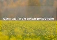 探秘LOL官网，齐天大圣的英雄魅力与文化融合