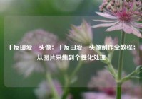 千反田爱瑠头像：千反田爱瑠头像制作全教程：从图片采集到个性化处理