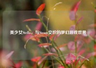 美少女Stella，与Steam交织的梦幻游戏世界