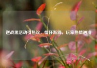 逆战黑活动引热议，情怀渐消，玩家热情遇冷