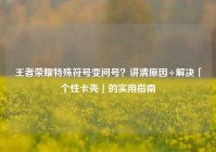 王者荣耀特殊符号变问号？讲清原因+解决「个性卡壳」的实用指南