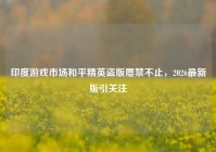 印度游戏市场和平精英盗版屡禁不止，2026最新版引关注