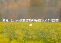 朔州，以STEAM教育培育未来创新人才 引领新风尚