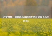 心空漫舞：探索内心自由的艺术与实践（心空歌曲）