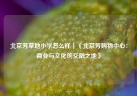 北京芳草地小学怎么样｜《北京芳购物中心：商业与文化的交融之地》
