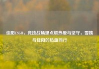 佳阳CSGO，竞技战场里点燃热爱与坚守，雪姨与佳阳的热血同行