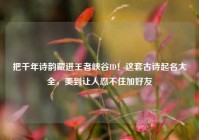 把千年诗韵藏进王者峡谷ID！这套古诗起名大全，美到让人忍不住加好友