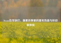 Steam恐龙快打，像素铁拳里的童年热血与怀旧新体验