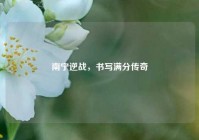 南宁逆战，书写满分传奇