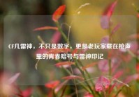 CF几雷神，不只是数字，更是老玩家藏在枪声里的青春暗号与雷神印记