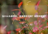 玩PUBG头晕想吐，是身体抗议吗？该如何缓解？